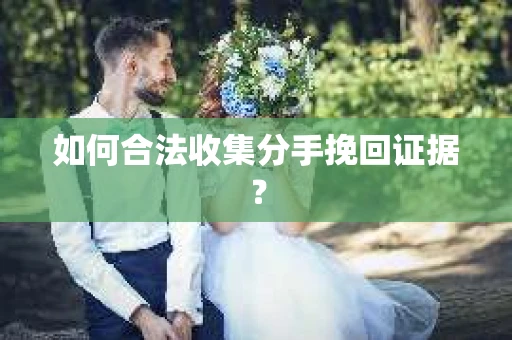 如何合法收集分手挽回证据？