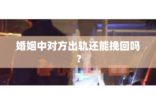 婚姻中对方出轨还能挽回吗？