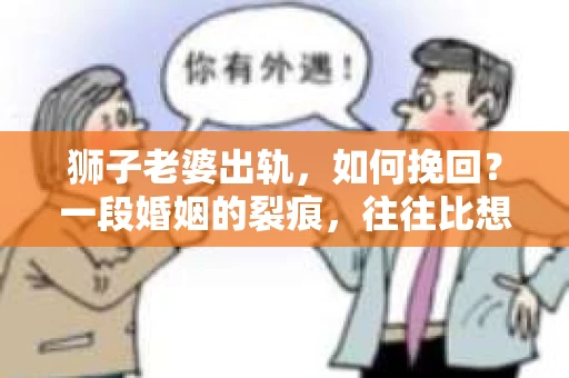 狮子老婆出轨，如何挽回？一段婚姻的裂痕，往往比想象中更难以修复。但面对这样的困境，我们仍可以尝试寻找解决问题的方法。以下，我将结合实际情况，分享一些关于如何挽回狮子老婆出轨的心得。