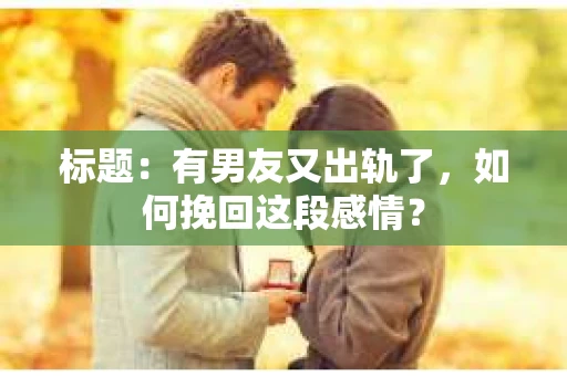 标题：有男友又出轨了，如何挽回这段感情？
