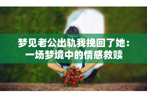 梦见老公出轨我挽回了她：一场梦境中的情感救赎