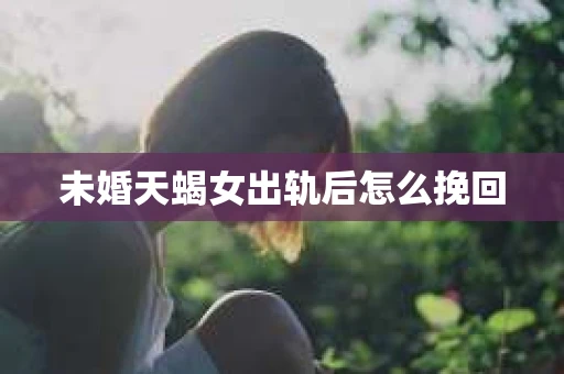 未婚天蝎女出轨后怎么挽回