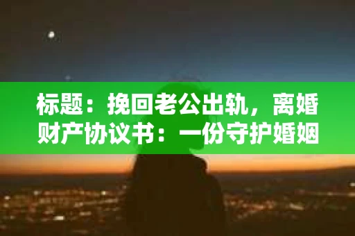 标题：挽回老公出轨，离婚财产协议书：一份守护婚姻与财产的明智选择