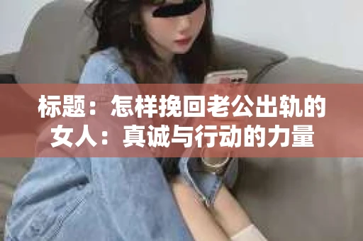 标题：怎样挽回老公出轨的女人：真诚与行动的力量