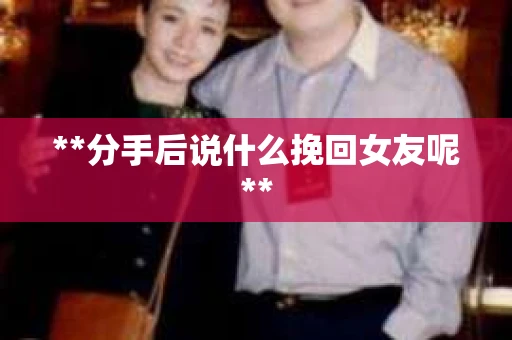 **分手后说什么挽回女友呢**