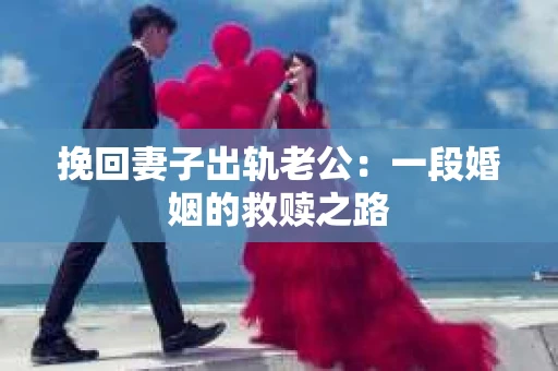 挽回妻子出轨老公：一段婚姻的救赎之路