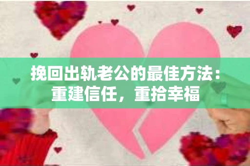 挽回出轨老公的最佳方法：重建信任，重拾幸福