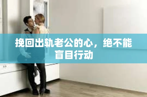 挽回出轨老公的心，绝不能盲目行动