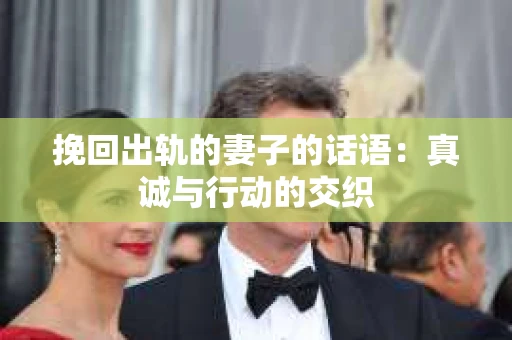 挽回出轨的妻子的话语：真诚与行动的交织