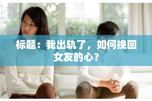 标题：我出轨了，如何挽回女友的心？