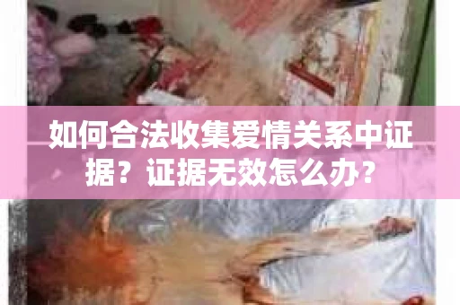 如何合法收集爱情关系中证据？证据无效怎么办？