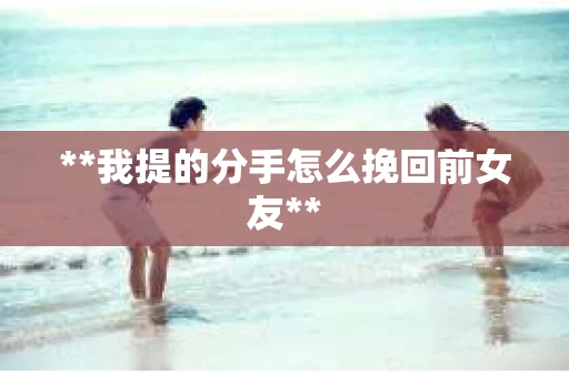 **我提的分手怎么挽回前女友**