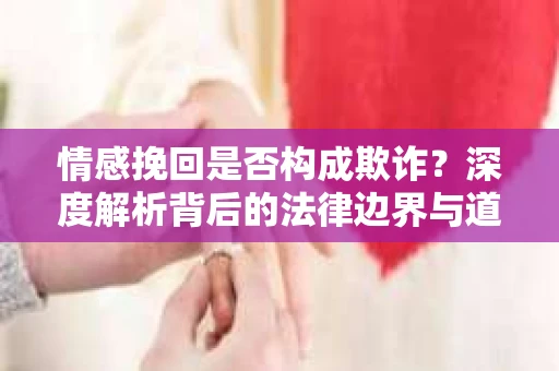 情感挽回是否构成欺诈？深度解析背后的法律边界与道德伦理