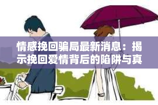 情感挽回骗局最新消息：揭示挽回爱情背后的陷阱与真相