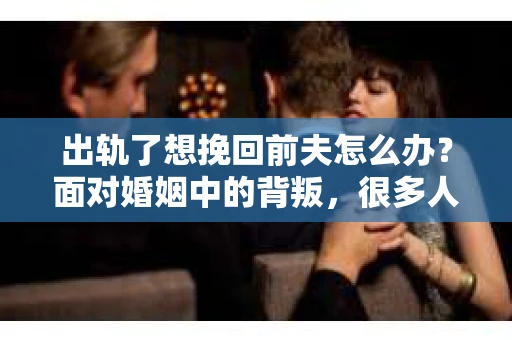 出轨了想挽回前夫怎么办？面对婚姻中的背叛，很多人都会感到痛苦和无助。但生活总是充满了转机，如果你真心想要挽回前夫，那么以下这些方法或许能给你一些启示。