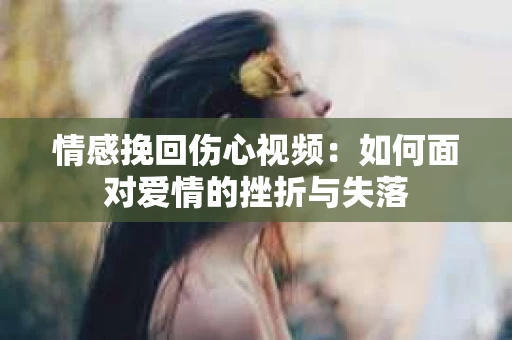 情感挽回伤心视频：如何面对爱情的挫折与失落