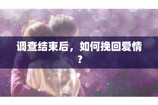 调查结束后，如何挽回爱情？