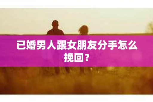 已婚男人跟女朋友分手怎么挽回？