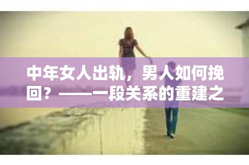 中年女人出轨，男人如何挽回？——一段关系的重建之路