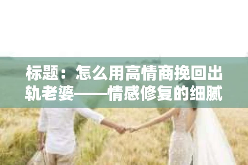 标题：怎么用高情商挽回出轨老婆——情感修复的细腻之道