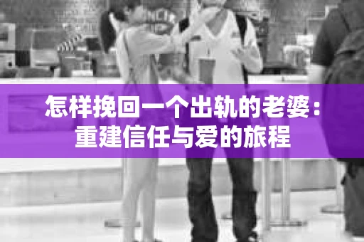 怎样挽回一个出轨的老婆：重建信任与爱的旅程