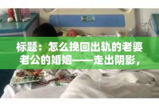 标题：怎么挽回出轨的老婆老公的婚姻——走出阴影，重建信任