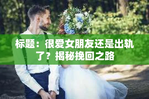 标题：很爱女朋友还是出轨了？揭秘挽回之路