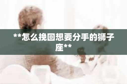 **怎么挽回想要分手的狮子座**