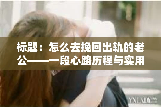 标题：怎么去挽回出轨的老公——一段心路历程与实用建议