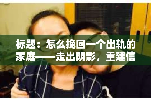 标题：怎么挽回一个出轨的家庭——走出阴影，重建信任之路