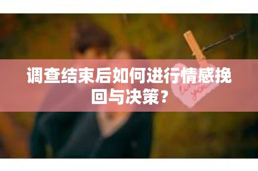 调查结束后如何进行情感挽回与决策？