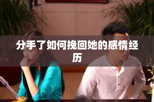 分手了如何挽回她的感情经历