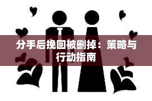 分手后挽回被删掉：策略与行动指南