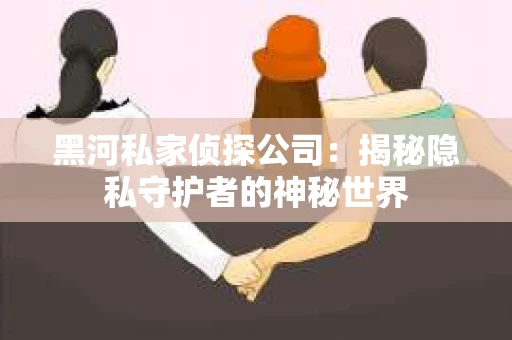 黑河私家侦探公司：揭秘隐私守护者的神秘世界