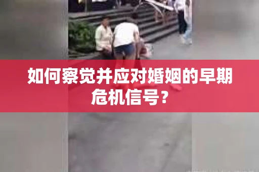 如何察觉并应对婚姻的早期危机信号？