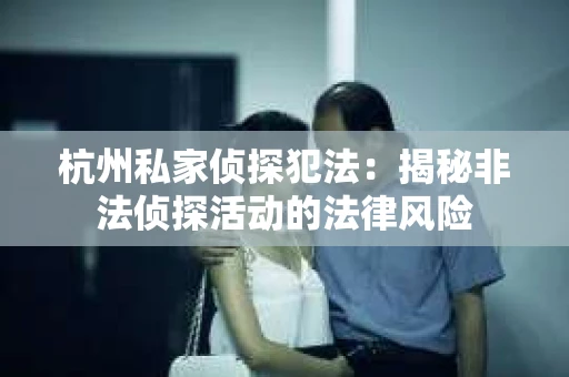 杭州私家侦探犯法：揭秘非法侦探活动的法律风险