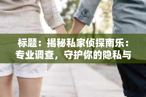 标题：揭秘私家侦探南乐：专业调查，守护你的隐私与权益