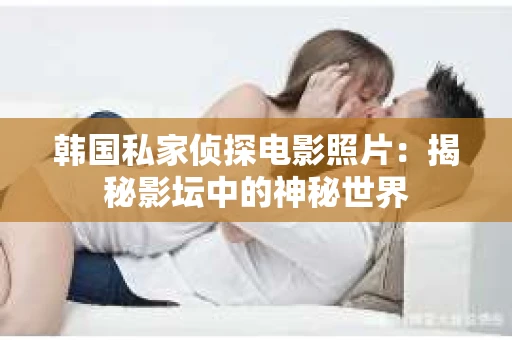 韩国私家侦探电影照片：揭秘影坛中的神秘世界