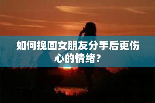 如何挽回女朋友分手后更伤心的情绪？