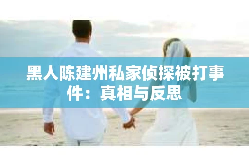 黑人陈建州私家侦探被打事件：真相与反思