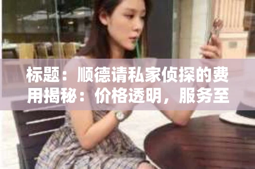 标题：顺德请私家侦探的费用揭秘：价格透明，服务至上