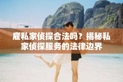 雇私家侦探合法吗？揭秘私家侦探服务的法律边界