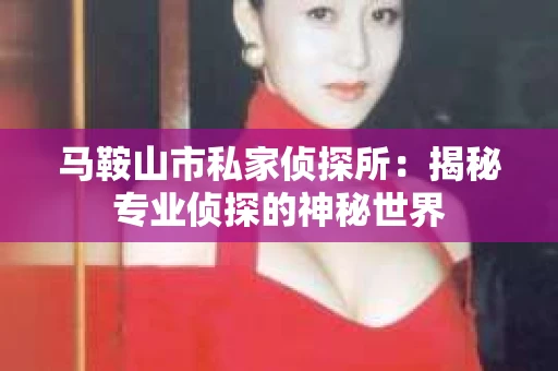 马鞍山市私家侦探所：揭秘专业侦探的神秘世界