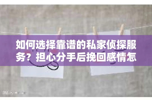 如何选择靠谱的私家侦探服务？担心分手后挽回感情怎么办？