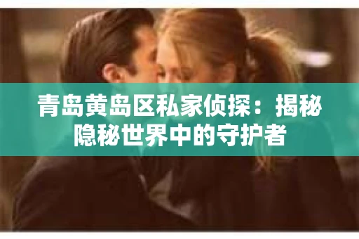 青岛黄岛区私家侦探：揭秘隐秘世界中的守护者