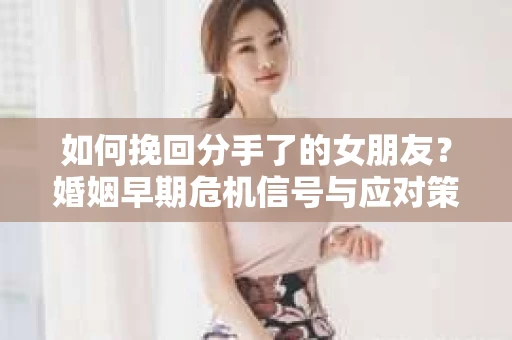 如何挽回分手了的女朋友？婚姻早期危机信号与应对策略