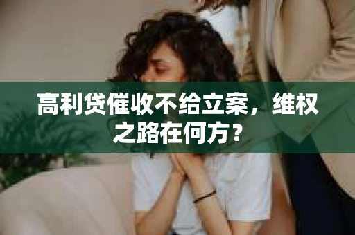 高利贷催收不给立案，维权之路在何方？