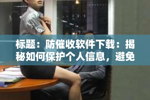 标题：防催收软件下载：揭秘如何保护个人信息，避免骚扰电话