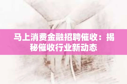 马上消费金融招聘催收：揭秘催收行业新动态