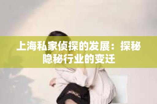 上海私家侦探的发展：探秘隐秘行业的变迁